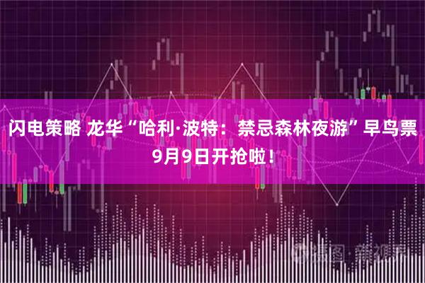 闪电策略 龙华“哈利·波特：禁忌森林夜游”早鸟票9月9日开抢啦！
