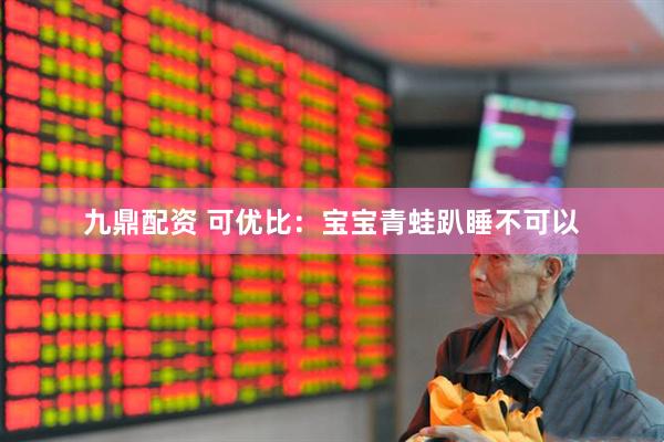 九鼎配资 可优比：宝宝青蛙趴睡不可以