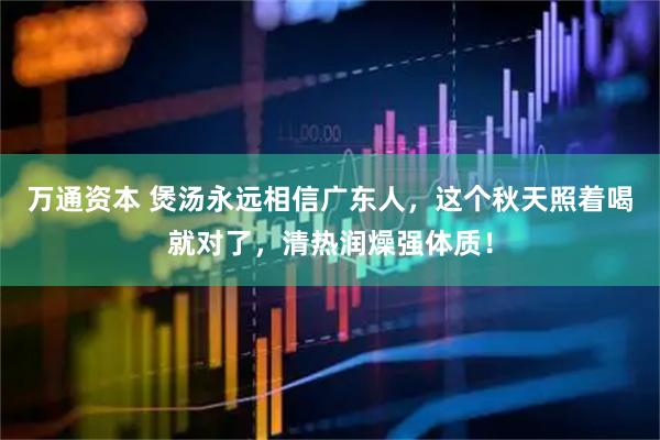 万通资本 煲汤永远相信广东人，这个秋天照着喝就对了，清热润燥强体质！