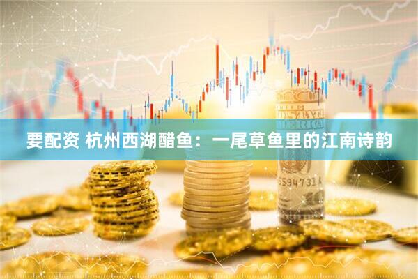 要配资 杭州西湖醋鱼：一尾草鱼里的江南诗韵