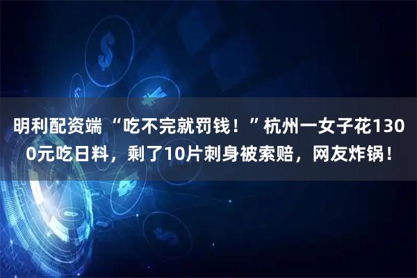 明利配资端 “吃不完就罚钱！”杭州一女子花1300元吃日料，剩了10片刺身被索赔，网友炸锅！