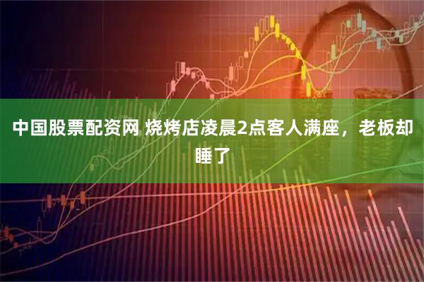中国股票配资网 烧烤店凌晨2点客人满座，老板却睡了