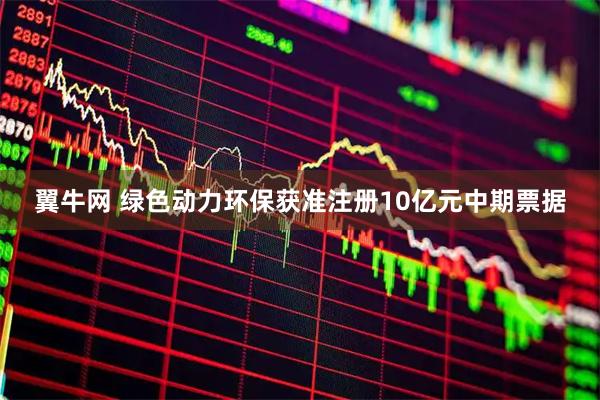 翼牛网 绿色动力环保获准注册10亿元中期票据