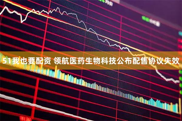 51我也要配资 领航医药生物科技公布配售协议失效