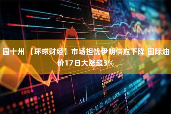 园十州 【环球财经】市场担忧伊朗供应下降 国际油价17日大涨超3%