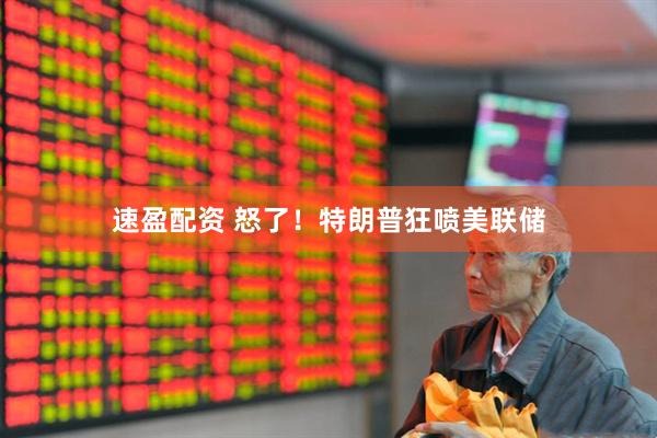 速盈配资 怒了！特朗普狂喷美联储