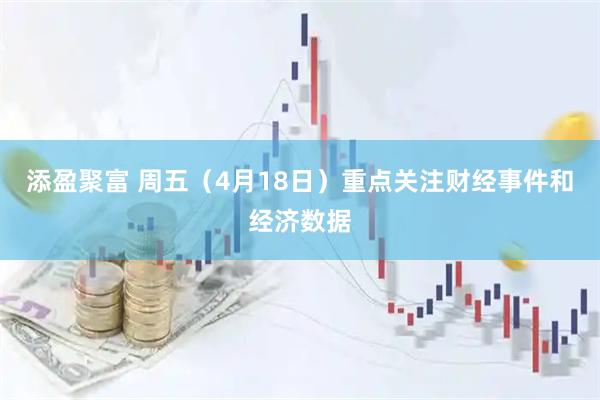 添盈聚富 周五（4月18日）重点关注财经事件和经济数据