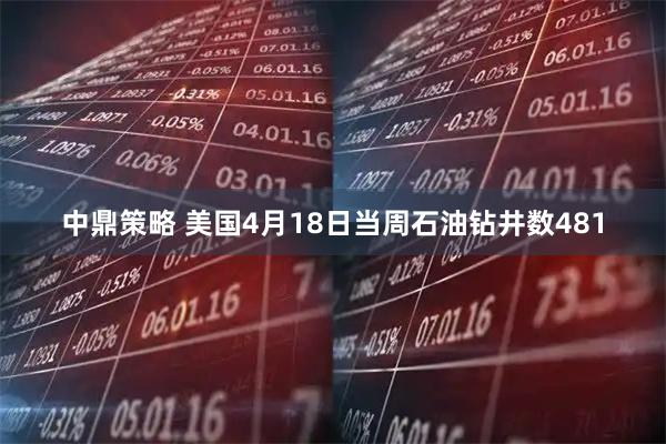 中鼎策略 美国4月18日当周石油钻井数481