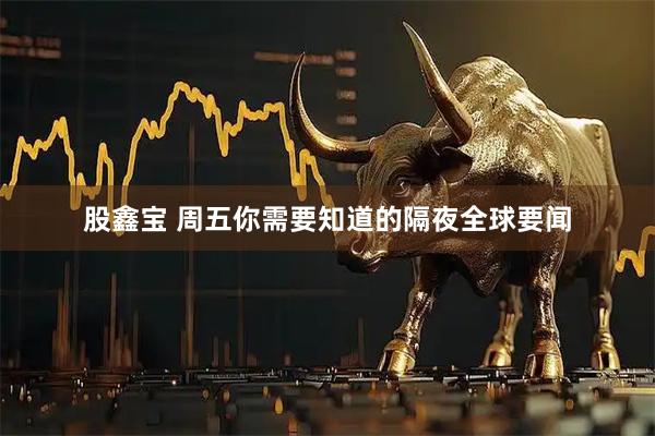 股鑫宝 周五你需要知道的隔夜全球要闻