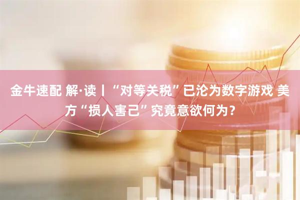金牛速配 解·读丨“对等关税”已沦为数字游戏 美方“损人害己”究竟意欲何为？
