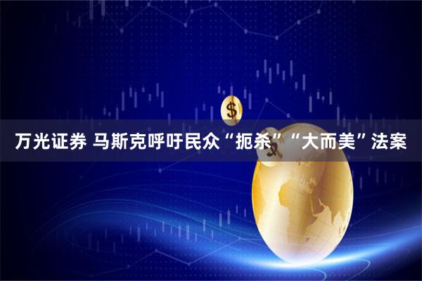 万光证券 马斯克呼吁民众“扼杀”“大而美”法案