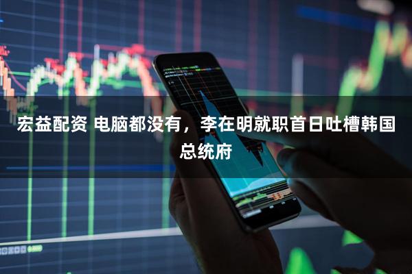 宏益配资 电脑都没有，李在明就职首日吐槽韩国总统府