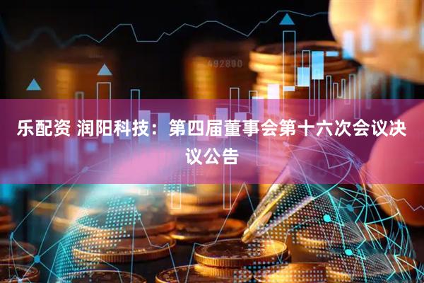 乐配资 润阳科技：第四届董事会第十六次会议决议公告