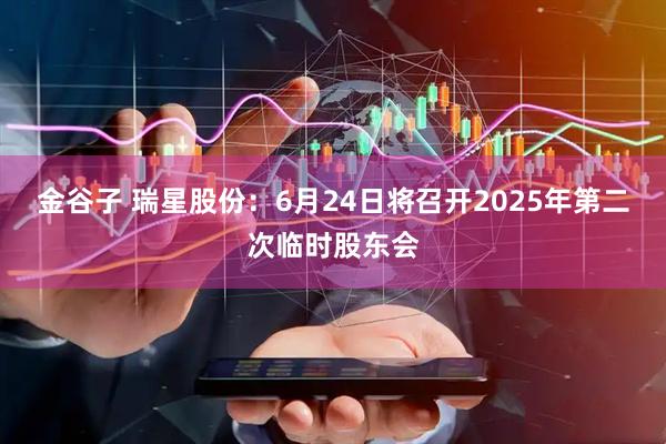 金谷子 瑞星股份：6月24日将召开2025年第二次临时股东会