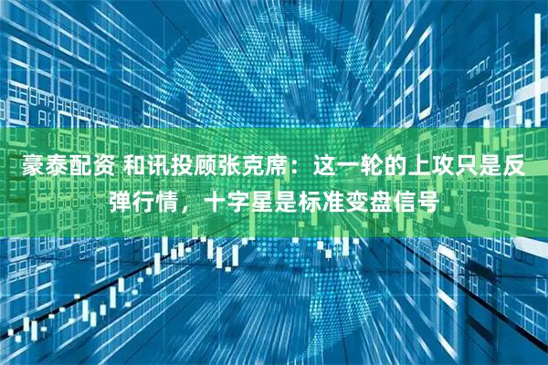 豪泰配资 和讯投顾张克席：这一轮的上攻只是反弹行情，十字星是标准变盘信号
