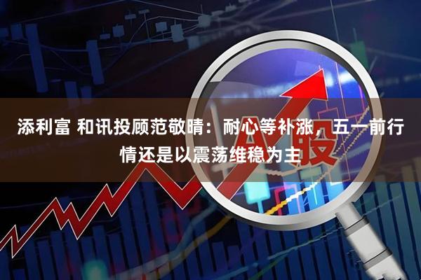 添利富 和讯投顾范敬晴：耐心等补涨，五一前行情还是以震荡维稳为主