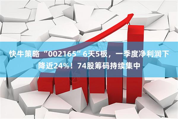快牛策略 “002165”6天5板，一季度净利润下降近24%！74股筹码持续集中