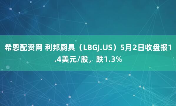 希恩配资网 利邦厨具（LBGJ.US）5月2日收盘报1.4美元/股，跌1.3%