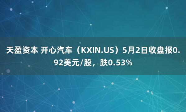 天盈资本 开心汽车（KXIN.US）5月2日收盘报0.92美元/股，跌0.53%