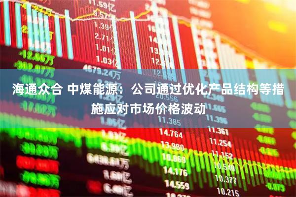 海通众合 中煤能源：公司通过优化产品结构等措施应对市场价格波动