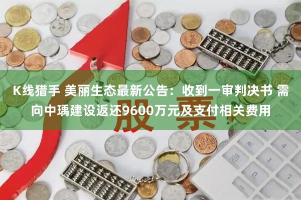 K线猎手 美丽生态最新公告：收到一审判决书 需向中瑀建设返还9600万元及支付相关费用