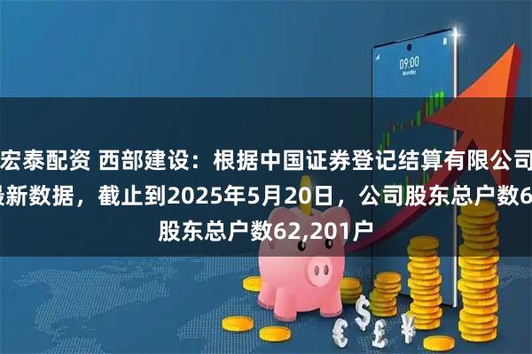 宏泰配资 西部建设：根据中国证券登记结算有限公司提供的最新数据，截止到2025年5月20日，公司股东总户数62,201户