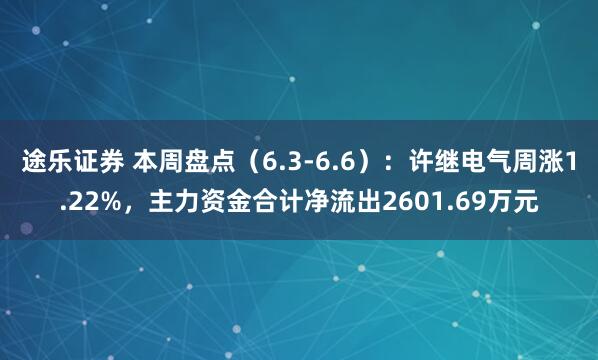 途乐证券 本周盘点（6.3-6.6）：许继电气周涨1.22%，主力资金合计净流出2601.69万元