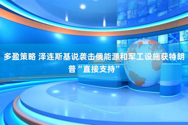 多盈策略 泽连斯基说袭击俄能源和军工设施获特朗普“直接支持”