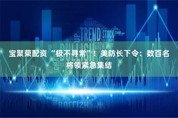 宝聚荣配资 “极不寻常”！美防长下令：数百名将领紧急集结