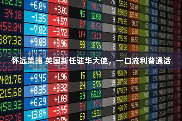 怀远策略 英国新任驻华大使，一口流利普通话