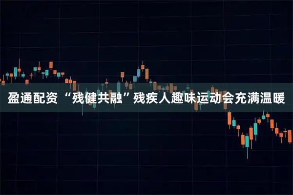 盈通配资 “残健共融”残疾人趣味运动会充满温暖