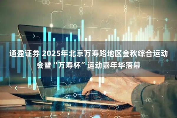 通盈证券 2025年北京万寿路地区金秋综合运动会暨“万寿杯”运动嘉年华落幕
