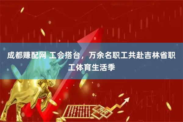 成都赚配网 工会搭台，万余名职工共赴吉林省职工体育生活季