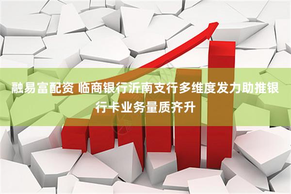 融易富配资 临商银行沂南支行多维度发力助推银行卡业务量质齐升