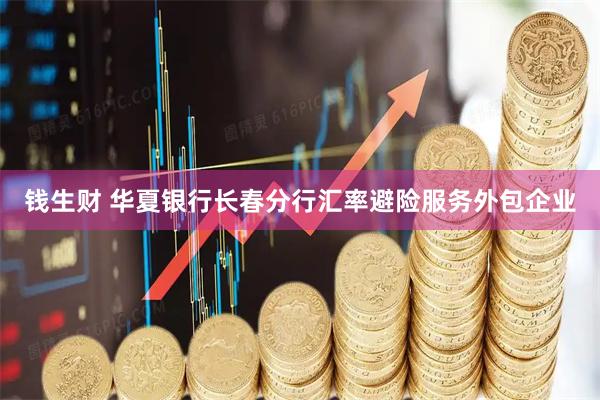 钱生财 华夏银行长春分行汇率避险服务外包企业