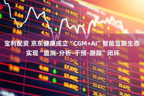 宝利配资 京东健康成立“CGM+AI”智能互联生态 实现“监测-分析-干预-跟踪”闭环