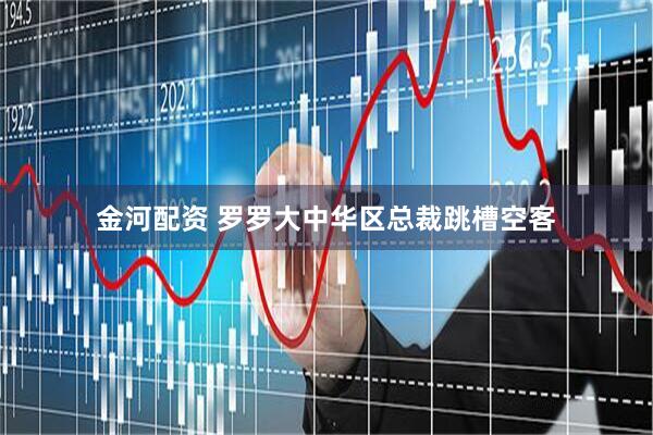 金河配资 罗罗大中华区总裁跳槽空客