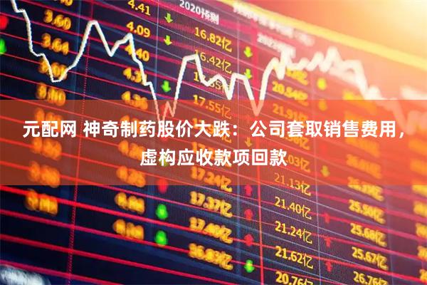 元配网 神奇制药股价大跌：公司套取销售费用，虚构应收款项回款