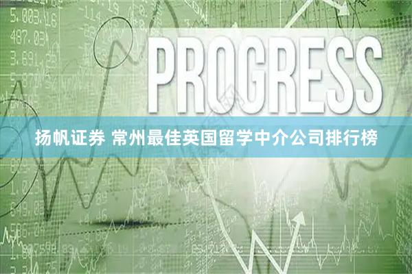 扬帆证券 常州最佳英国留学中介公司排行榜