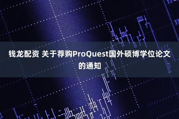 钱龙配资 关于荐购ProQuest国外硕博学位论文的通知