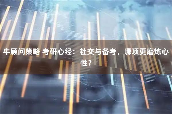 牛顾问策略 考研心经：社交与备考，哪项更磨炼心性？