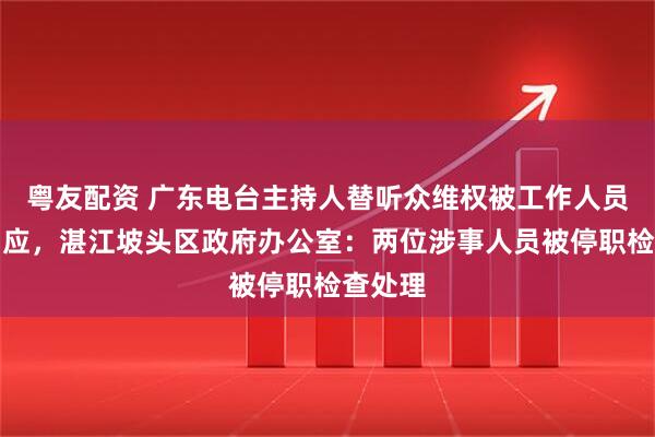 粤友配资 广东电台主持人替听众维权被工作人员嬉笑回应，湛江坡头区政府办公室：两位涉事人员被停职检查处理