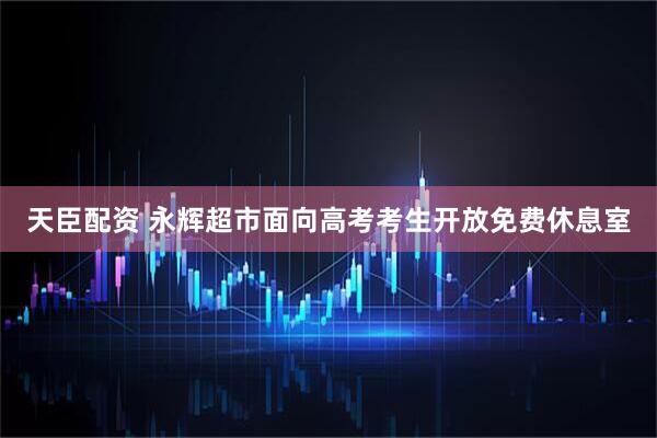 天臣配资 永辉超市面向高考考生开放免费休息室