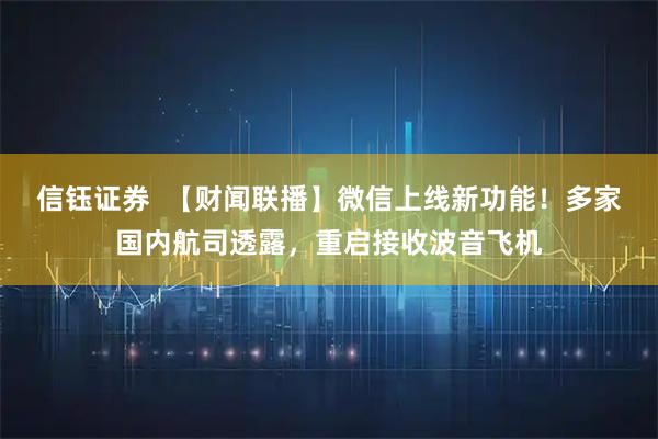 信钰证券  【财闻联播】微信上线新功能！多家国内航司透露，重启接收波音飞机