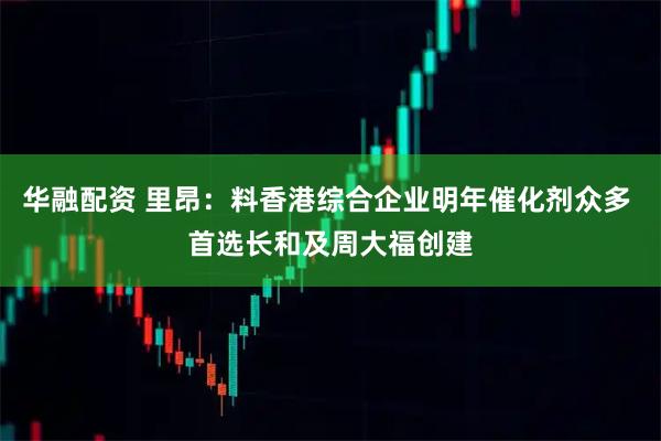 华融配资 里昂：料香港综合企业明年催化剂众多 首选长和及周大福创建