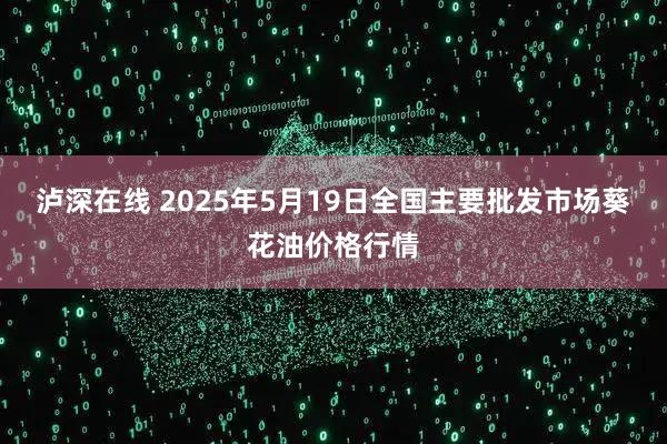泸深在线 2025年5月19日全国主要批发市场葵花油价格行情