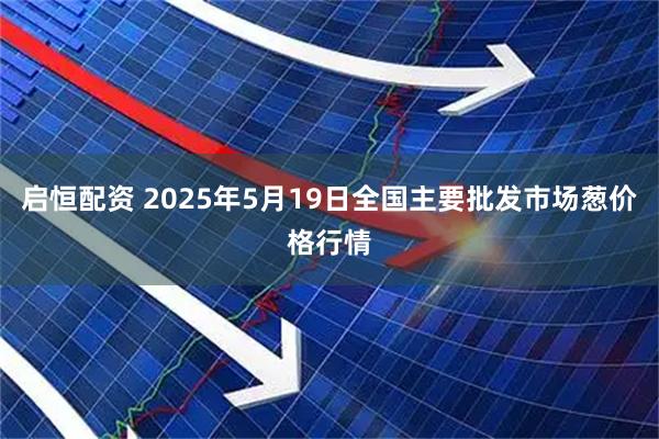 启恒配资 2025年5月19日全国主要批发市场葱价格行情