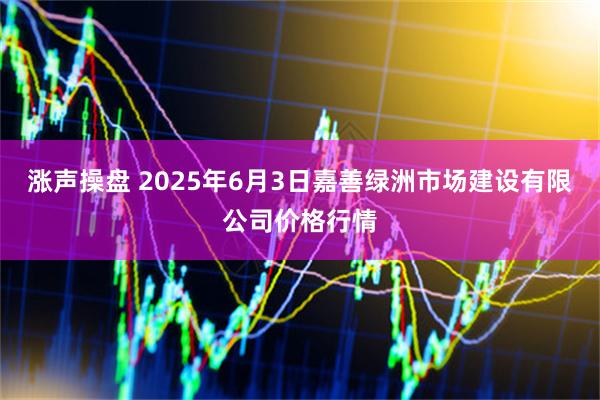 涨声操盘 2025年6月3日嘉善绿洲市场建设有限公司价格行情
