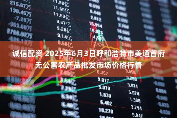 诚信配资 2025年6月3日呼和浩特市美通首府无公害农产品批发市场价格行情