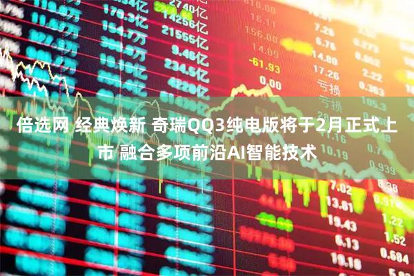 倍选网 经典焕新 奇瑞QQ3纯电版将于2月正式上市 融合多项前沿AI智能技术